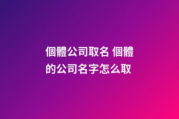 個體公司取名 個體的公司名字怎么取-第1張-公司起名-玄機派
